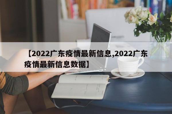 【2022广东疫情最新信息,2022广东疫情最新信息数据】