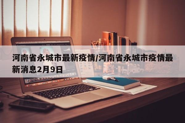 河南省永城市最新疫情/河南省永城市疫情最新消息2月9日