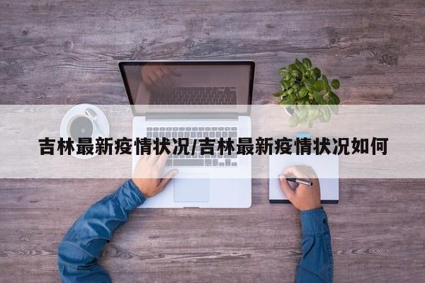 吉林最新疫情状况/吉林最新疫情状况如何