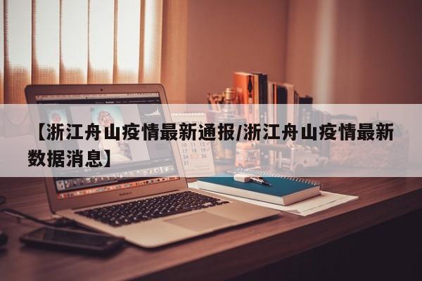 【浙江舟山疫情最新通报/浙江舟山疫情最新数据消息】