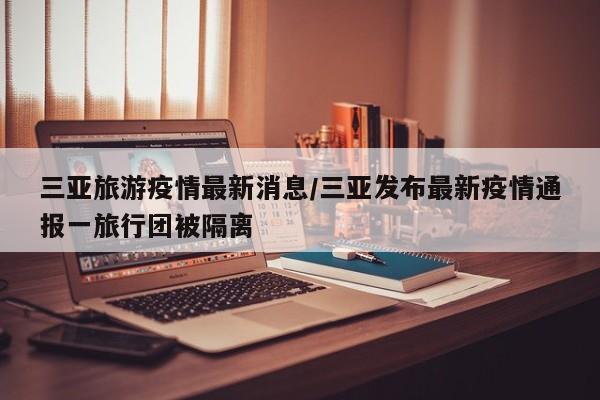 三亚旅游疫情最新消息/三亚发布最新疫情通报一旅行团被隔离