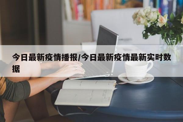 今日最新疫情播报/今日最新疫情最新实时数据