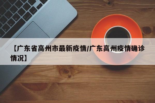 【广东省高州市最新疫情/广东高州疫情确诊情况】