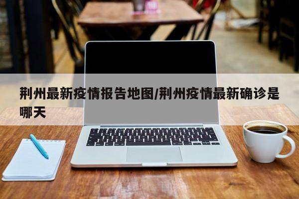 荆州最新疫情报告地图/荆州疫情最新确诊是哪天