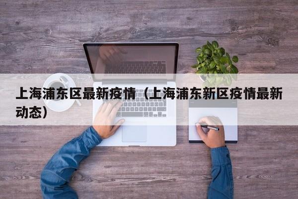 上海浦东区最新疫情（上海浦东新区疫情最新动态）