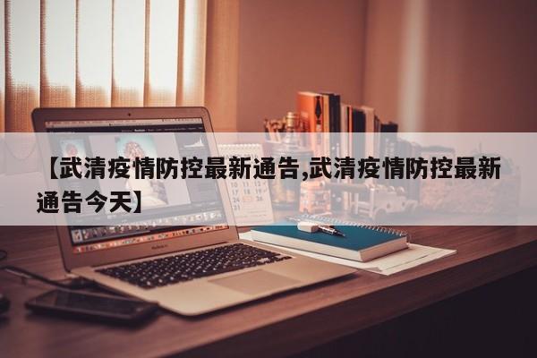 【武清疫情防控最新通告,武清疫情防控最新通告今天】