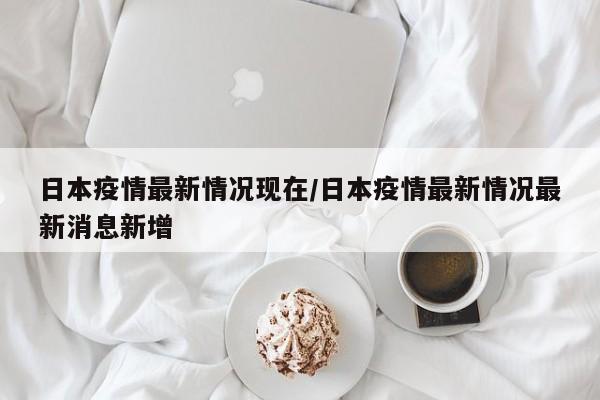 日本疫情最新情况现在/日本疫情最新情况最新消息新增