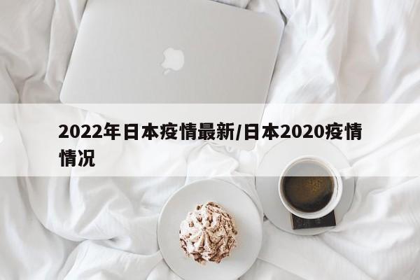 2022年日本疫情最新/日本2020疫情情况