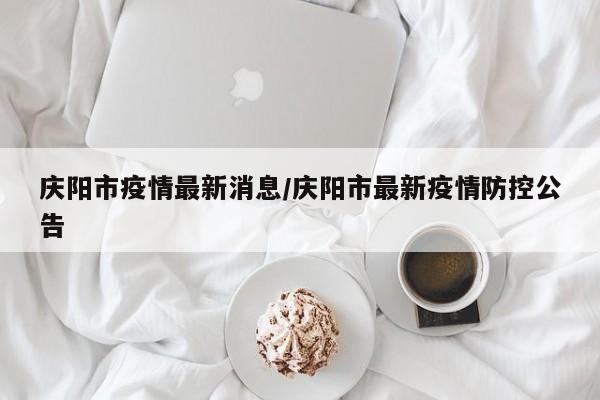 庆阳市疫情最新消息/庆阳市最新疫情防控公告