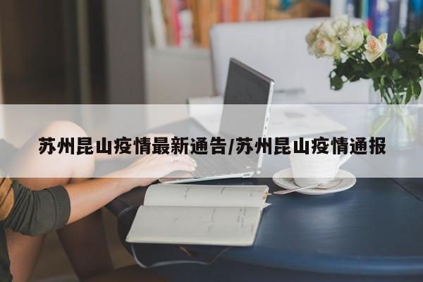 苏州昆山疫情最新通告/苏州昆山疫情通报