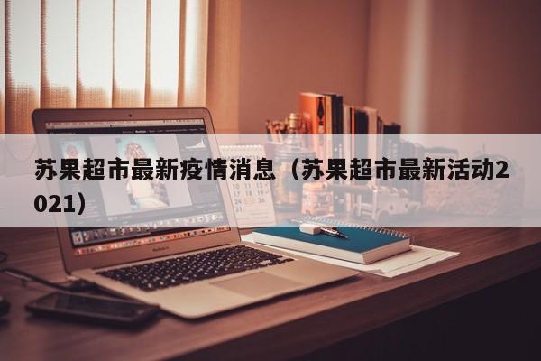 苏果超市最新疫情消息（苏果超市最新活动2021）
