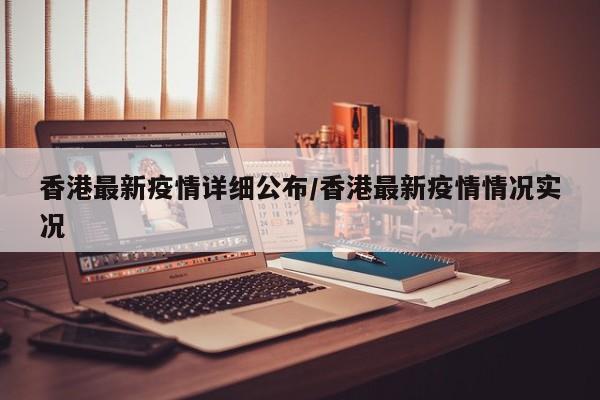 香港最新疫情详细公布/香港最新疫情情况实况