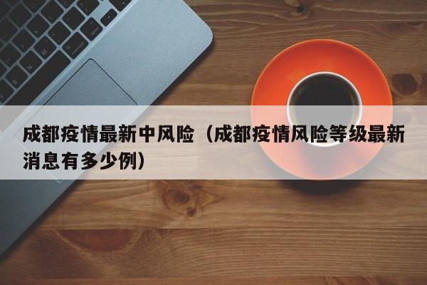 成都疫情最新中风险（成都疫情风险等级最新消息有多少例）