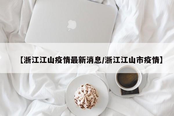 【浙江江山疫情最新消息/浙江江山市疫情】