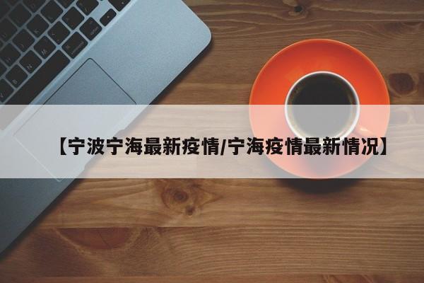 【宁波宁海最新疫情/宁海疫情最新情况】