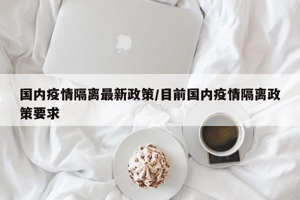 国内疫情隔离最新政策/目前国内疫情隔离政策要求