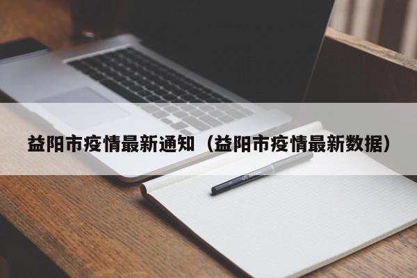 益阳市疫情最新通知（益阳市疫情最新数据）
