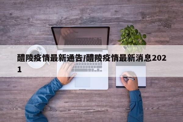 醴陵疫情最新通告/醴陵疫情最新消息2021