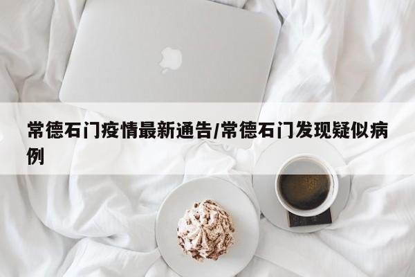 常德石门疫情最新通告/常德石门发现疑似病例