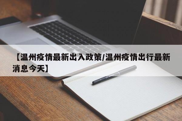 【温州疫情最新出入政策/温州疫情出行最新消息今天】