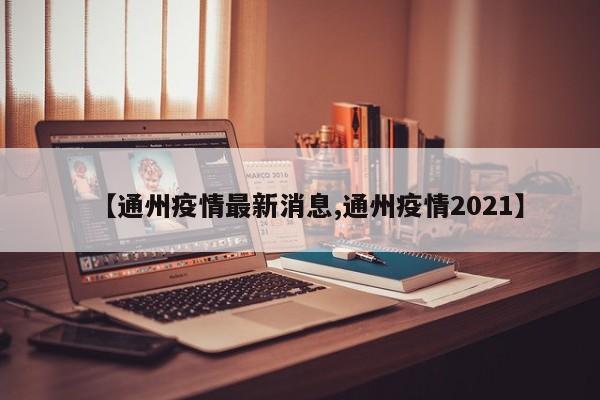 【通州疫情最新消息,通州疫情2021】