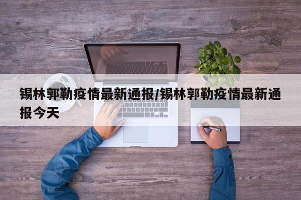 锡林郭勒疫情最新通报/锡林郭勒疫情最新通报今天