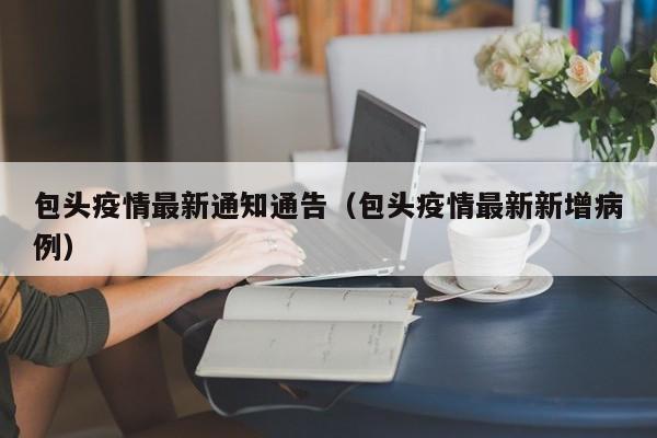 包头疫情最新通知通告（包头疫情最新新增病例）