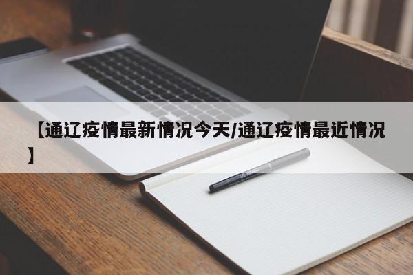 【通辽疫情最新情况今天/通辽疫情最近情况】