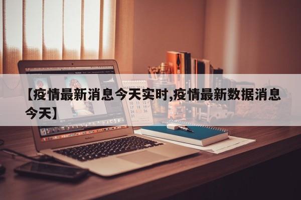 【疫情最新消息今天实时,疫情最新数据消息 今天】