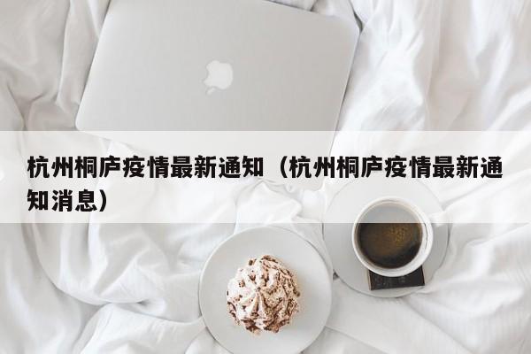 杭州桐庐疫情最新通知（杭州桐庐疫情最新通知消息）