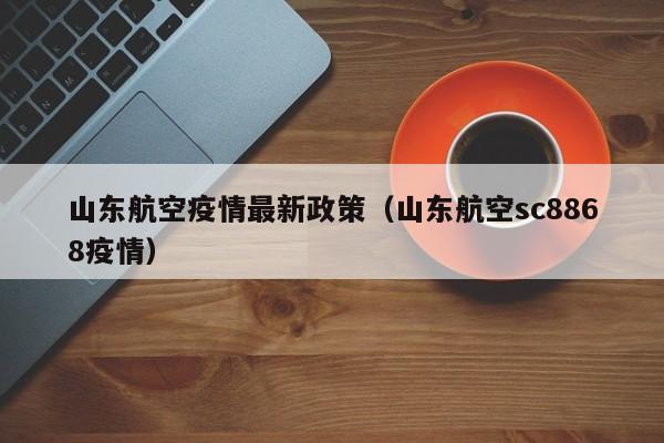 山东航空疫情最新政策（山东航空sc8868疫情）