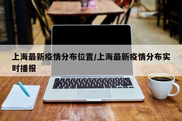 上海最新疫情分布位置/上海最新疫情分布实时播报