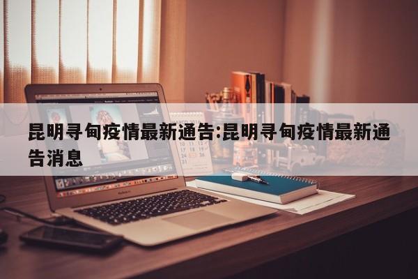 昆明寻甸疫情最新通告:昆明寻甸疫情最新通告消息