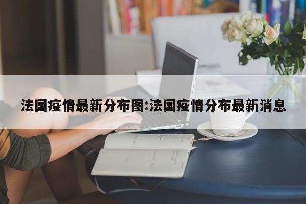 法国疫情最新分布图:法国疫情分布最新消息