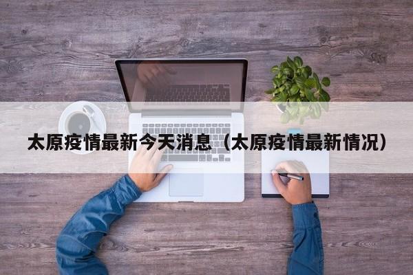 太原疫情最新今天消息（太原疫情最新情况）