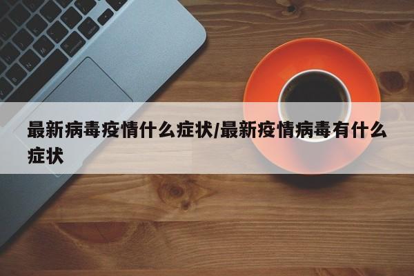 最新病毒疫情什么症状/最新疫情病毒有什么症状
