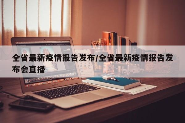 全省最新疫情报告发布/全省最新疫情报告发布会直播
