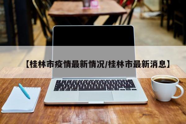 【桂林市疫情最新情况/桂林市最新消息】