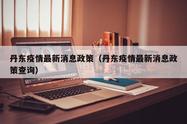 丹东疫情最新消息政策（丹东疫情最新消息政策查询）