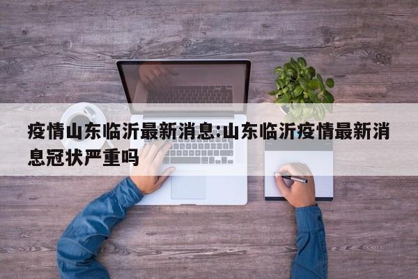 疫情山东临沂最新消息:山东临沂疫情最新消息冠状严重吗