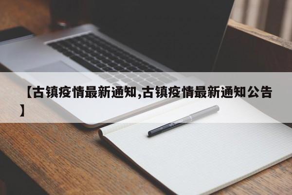 【古镇疫情最新通知,古镇疫情最新通知公告】