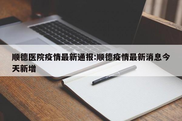 顺德医院疫情最新通报:顺德疫情最新消息今天新增