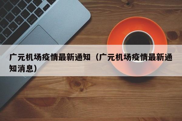 广元机场疫情最新通知（广元机场疫情最新通知消息）