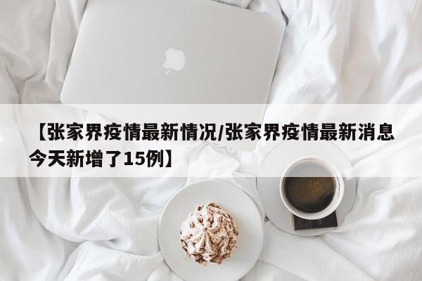 【张家界疫情最新情况/张家界疫情最新消息今天新增了15例】