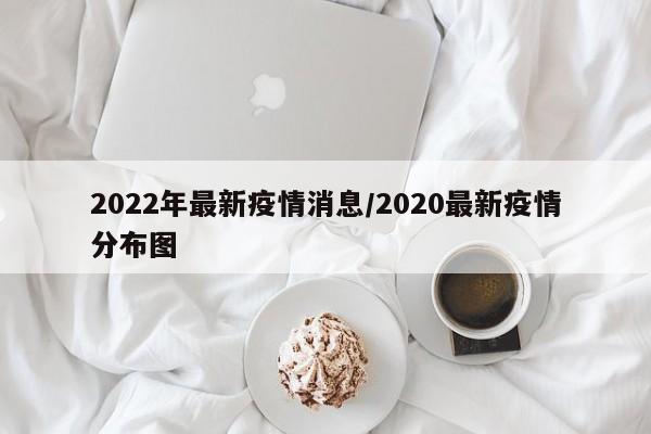 2022年最新疫情消息/2020最新疫情分布图
