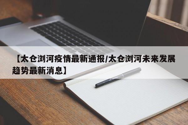 【太仓浏河疫情最新通报/太仓浏河未来发展趋势最新消息】