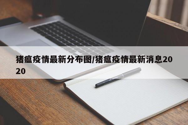猪瘟疫情最新分布图/猪瘟疫情最新消息2020
