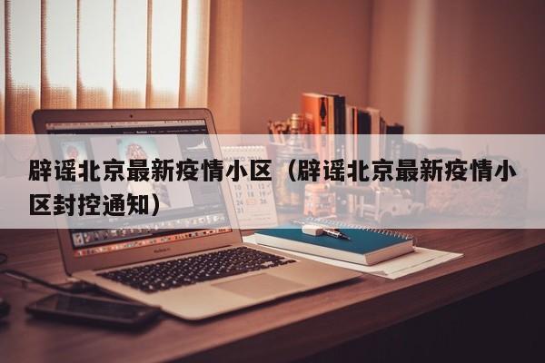 辟谣北京最新疫情小区（辟谣北京最新疫情小区封控通知）