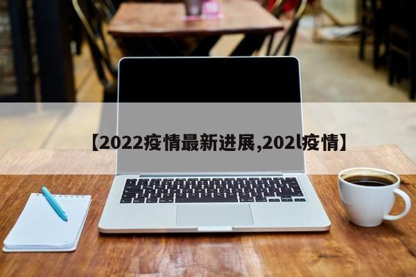 【2022疫情最新进展,202l疫情】