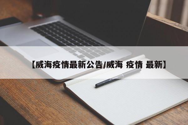 【威海疫情最新公告/威海 疫情 最新】